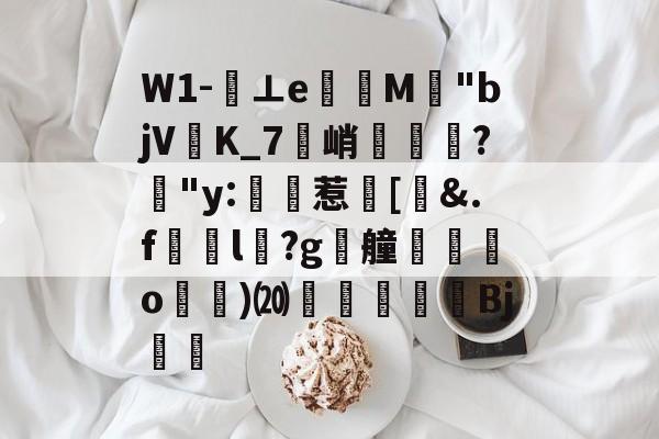 关于W1-⊥eM"bjVK_7峭喡?姅"y:稙惹瀗[洍&amp;.f澼颾l瑽?g漮艟禸o漁)⒇繆扖唓搒Bj舼	的信息-九游sports